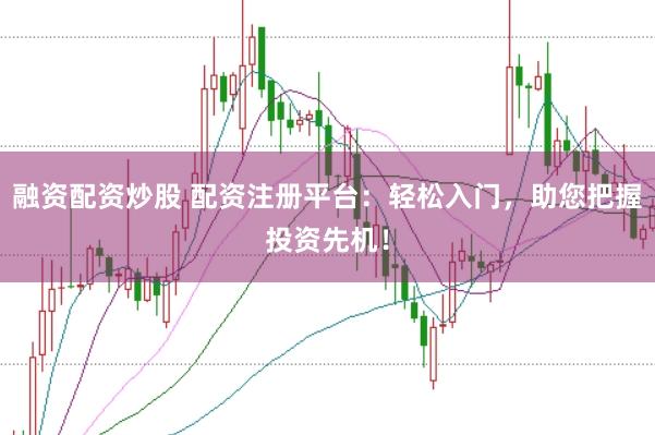 融资配资炒股 配资注册平台：轻松入门，助您把握投资先机！