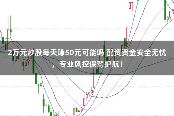 2万元炒股每天赚50元可能吗 配资资金安全无忧，专业风控保驾护航！