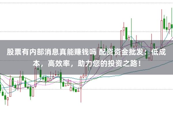 股票有内部消息真能赚钱吗 配资资金批发：低成本，高效率，助力您的投资之路！