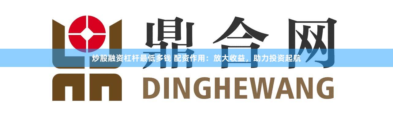 炒股融资杠杆最低多钱 配资作用：放大收益，助力投资起航