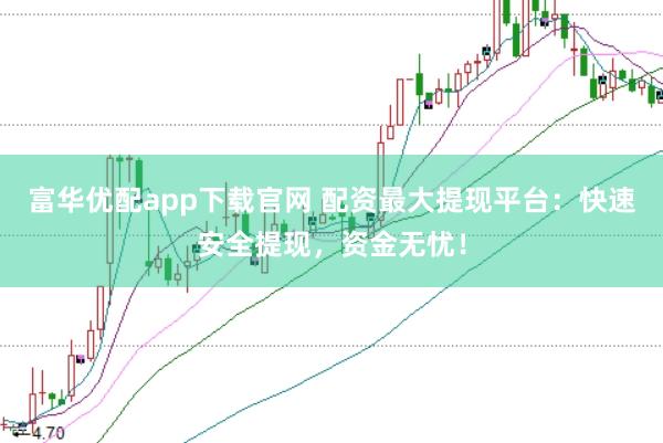 富华优配app下载官网 配资最大提现平台：快速安全提现，资金无忧！