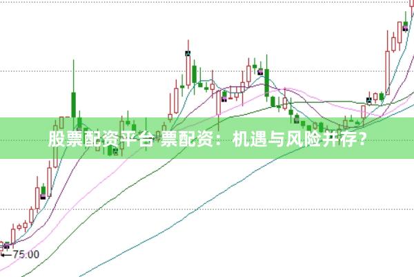 股票配资平台 票配资：机遇与风险并存？