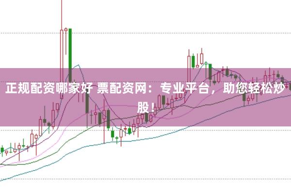正规配资哪家好 票配资网：专业平台，助您轻松炒股！