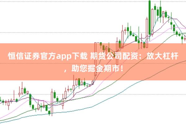 恒信证券官方app下载 期货公司配资:放大杠杆,助您掘金期市!