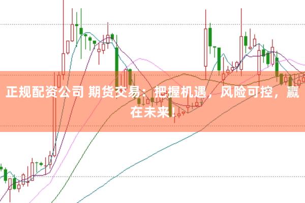 正规配资公司 期货交易：把握机遇，风险可控，赢在未来！