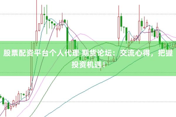 股票配资平台个人代理 期货论坛：交流心得，把握投资机遇！