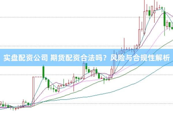 实盘配资公司 期货配资合法吗?风险与合规性解析