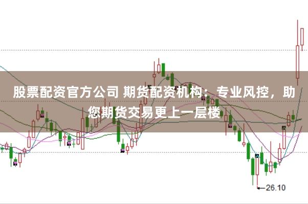 股票配资官方公司 期货配资机构：专业风控，助您期货交易更上一层楼