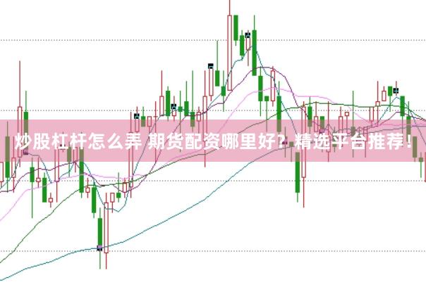 炒股杠杆怎么弄 期货配资哪里好？精选平台推荐！