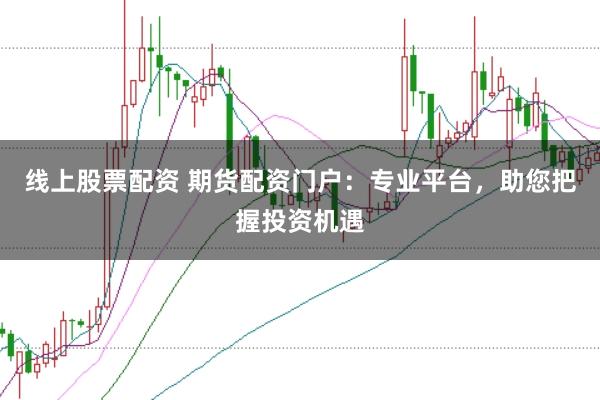 线上股票配资 期货配资门户：专业平台，助您把握投资机遇