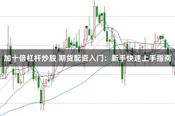 加十倍杠杆炒股 期货配资入门：新手快速上手指南