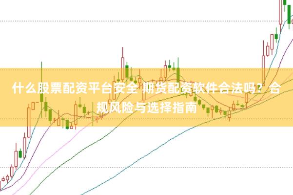 什么股票配资平台安全 期货配资软件合法吗?合规风险与选择指南