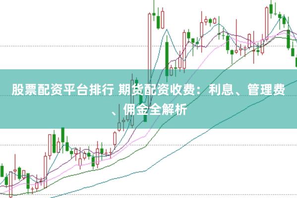 股票配资平台排行 期货配资收费:利息、管理费、佣金全解析