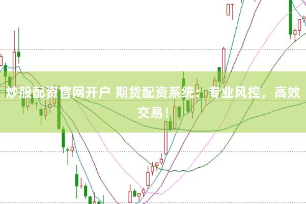 炒股配资官网开户 期货配资系统：专业风控，高效交易！
