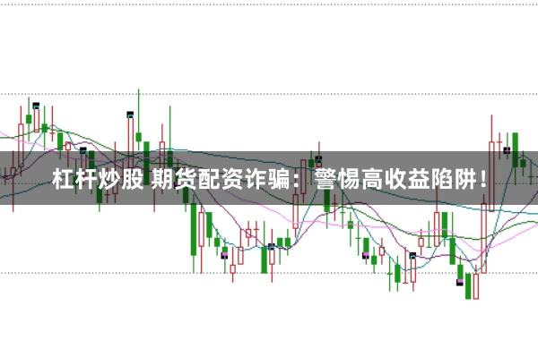 杠杆炒股 期货配资诈骗：警惕高收益陷阱！