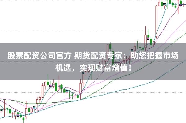 股票配资公司官方 期货配资专家：助您把握市场机遇，实现财富增值！