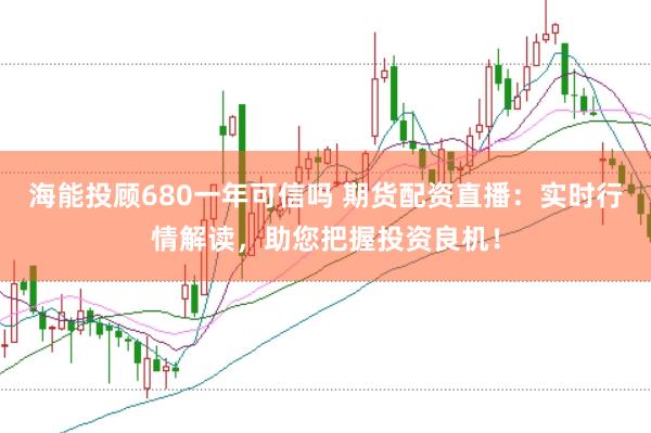 海能投顾680一年可信吗 期货配资直播：实时行情解读，助您把握投资良机！