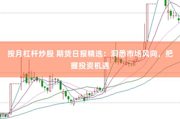 按月杠杆炒股 期货日报精选：洞悉市场风向，把握投资机遇