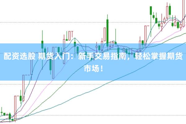 配资选股 期货入门：新手交易指南，轻松掌握期货市场！