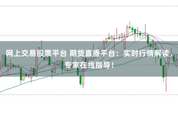 网上交易股票平台 期货直播平台:实时行情解读,专家在线指导!