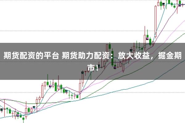 期货配资的平台 期货助力配资：放大收益，掘金期市！