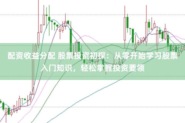 配资收益分配 股票投资初探：从零开始学习股票入门知识，轻松掌握投资要领