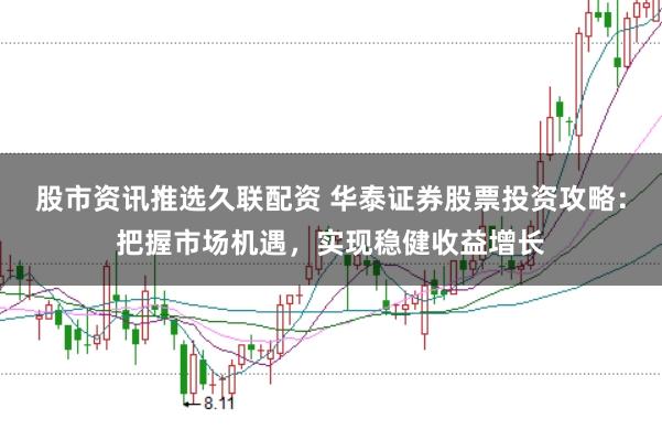 股市资讯推选久联配资 华泰证券股票投资攻略：把握市场机遇，实现稳健收益增长
