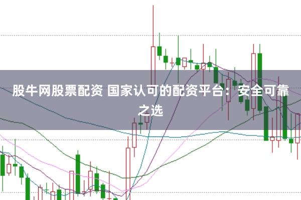 股牛网股票配资 国家认可的配资平台：安全可靠之选