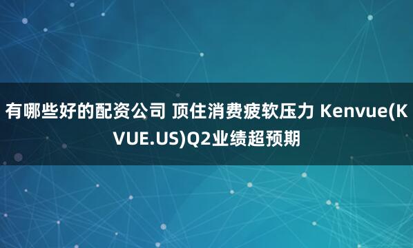 有哪些好的配资公司 顶住消费疲软压力 Kenvue(KVUE.US)Q2业绩超预期