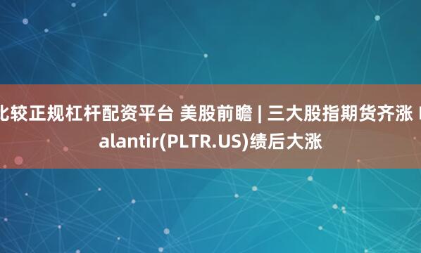 比较正规杠杆配资平台 美股前瞻 | 三大股指期货齐涨 Palantir(PLTR.US)绩后大涨