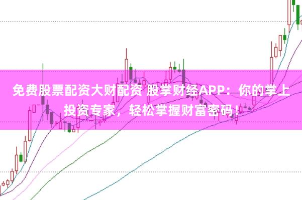 免费股票配资大财配资 股掌财经APP：你的掌上投资专家，轻松掌握财富密码！