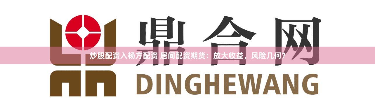 炒股配资入杨方配资 居间配资期货:放大收益,风险几何?