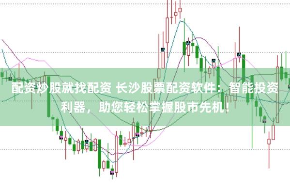 配资炒股就找配资 长沙股票配资软件：智能投资利器，助您轻松掌握股市先机！