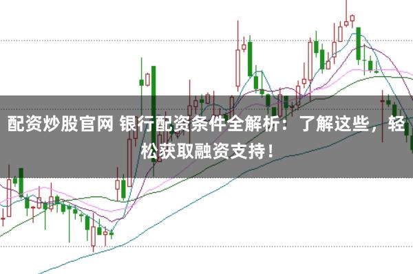 配资炒股官网 银行配资条件全解析：了解这些，轻松获取融资支持！