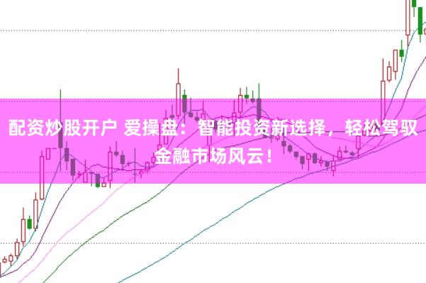 配资炒股开户 爱操盘：智能投资新选择，轻松驾驭金融市场风云！