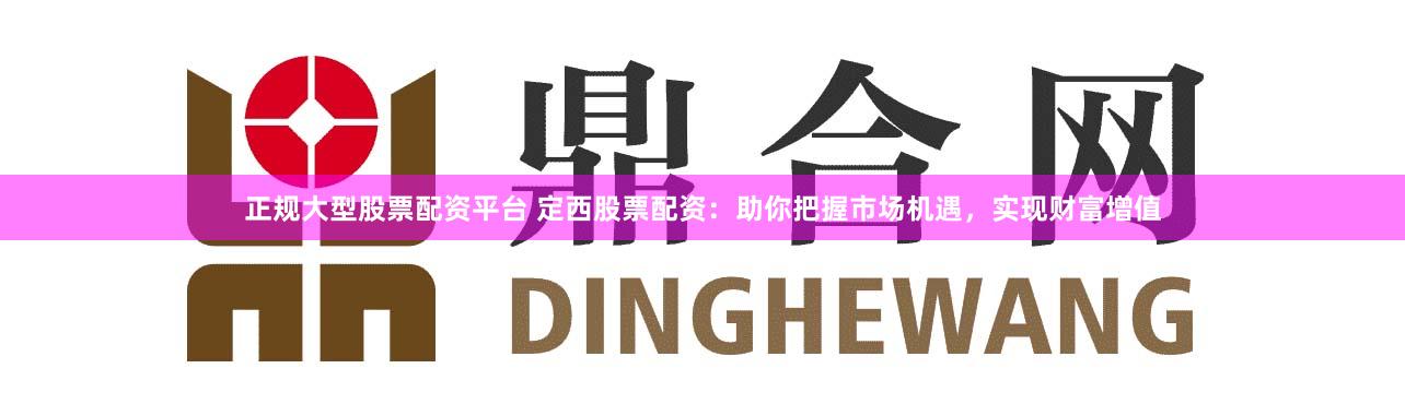 正规大型股票配资平台 定西股票配资：助你把握市场机遇，实现财富增值