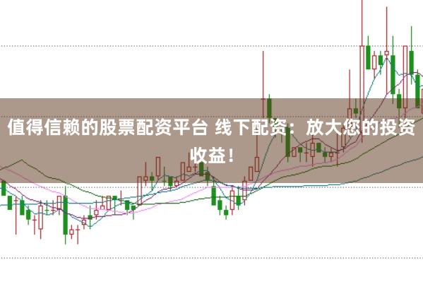 值得信赖的股票配资平台 线下配资：放大您的投资收益！