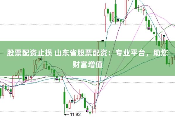 股票配资止损 山东省股票配资：专业平台，助您财富增值