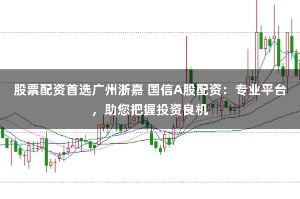 股票配资首选广州浙嘉 国信A股配资：专业平台，助您把握投资良机