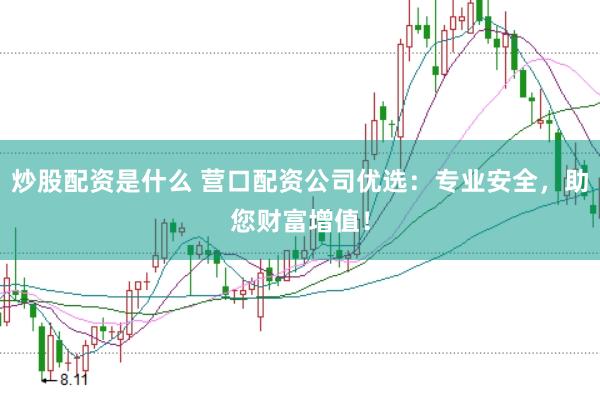 炒股配资是什么 营口配资公司优选：专业安全，助您财富增值！