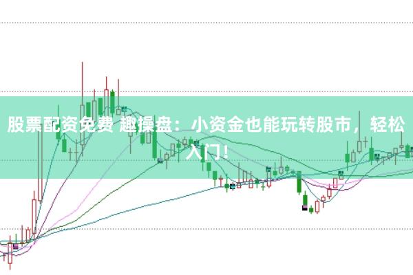 股票配资免费 趣操盘：小资金也能玩转股市，轻松入门！