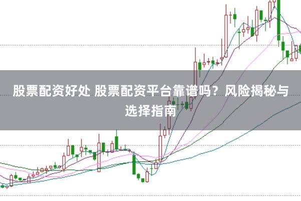 股票配资好处 股票配资平台靠谱吗？风险揭秘与选择指南