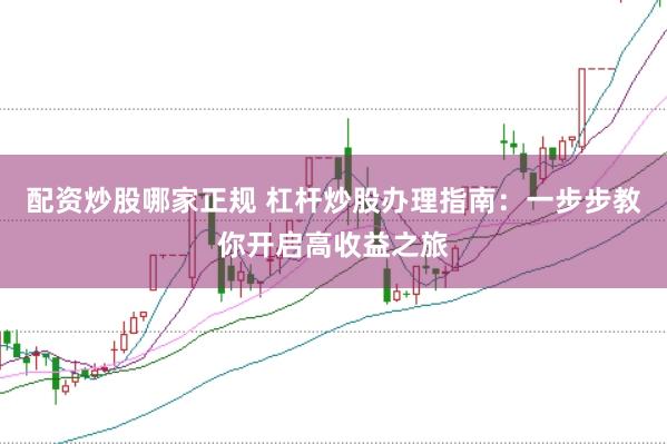 配资炒股哪家正规 杠杆炒股办理指南：一步步教你开启高收益之旅