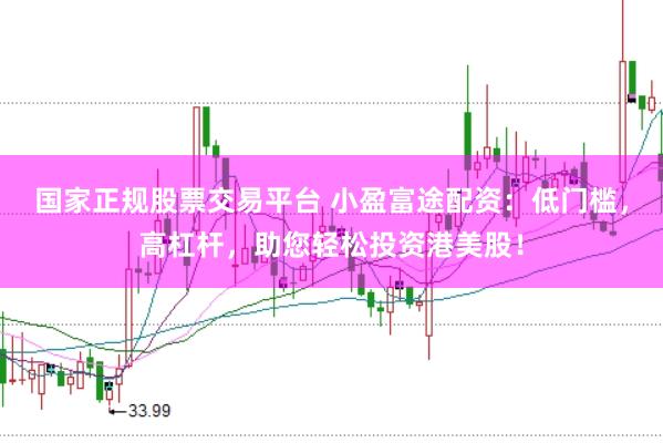 国家正规股票交易平台 小盈富途配资：低门槛，高杠杆，助您轻松投资港美股！