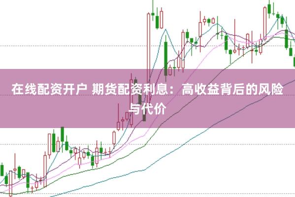 在线配资开户 期货配资利息：高收益背后的风险与代价
