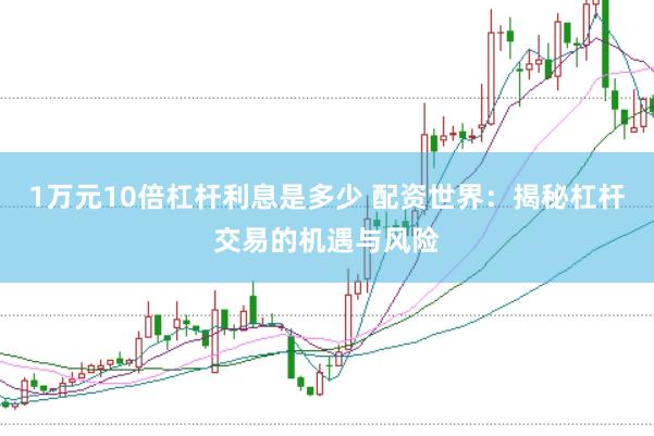 1万元10倍杠杆利息是多少 配资世界：揭秘杠杆交易的机遇与风险