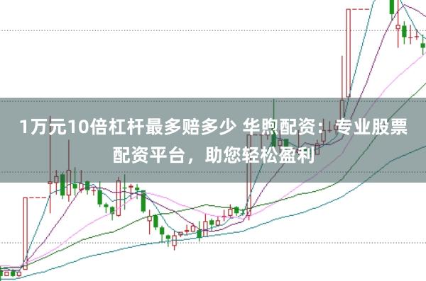1万元10倍杠杆最多赔多少 华煦配资:专业股票配资平台,助您轻松盈利