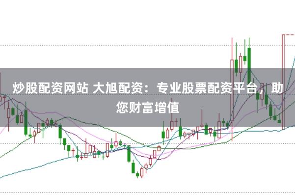炒股配资网站 大旭配资:专业股票配资平台,助您财富增值