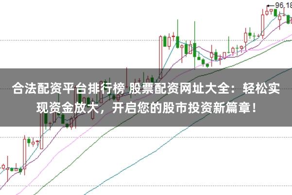 合法配资平台排行榜 股票配资网址大全：轻松实现资金放大，开启您的股市投资新篇章！