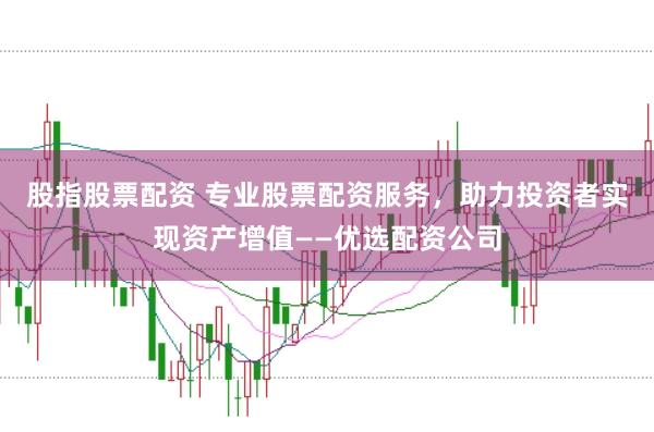 股指股票配资 专业股票配资服务，助力投资者实现资产增值——优选配资公司